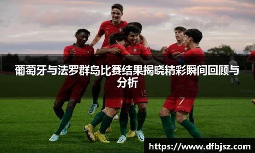 葡萄牙与法罗群岛比赛结果揭晓精彩瞬间回顾与分析